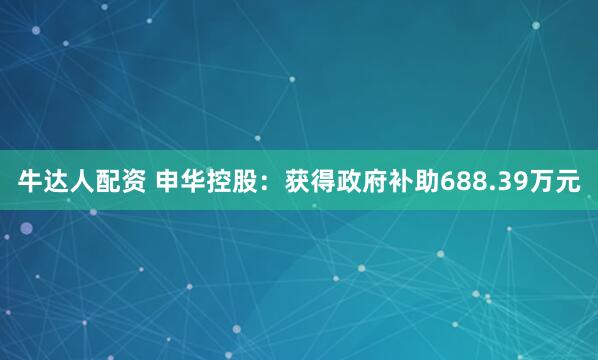 牛达人配资 申华控股：获得政府补助688.39万元