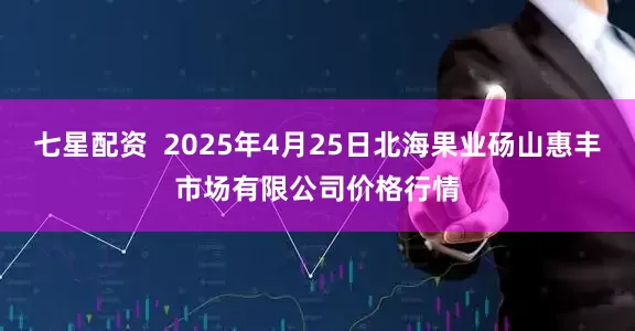 七星配资  2025年4月25日北海果业砀山惠丰市场有限公司价格行情