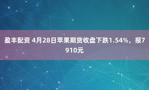盈丰配资 4月28日苹果期货收盘下跌1.54%，报7910元