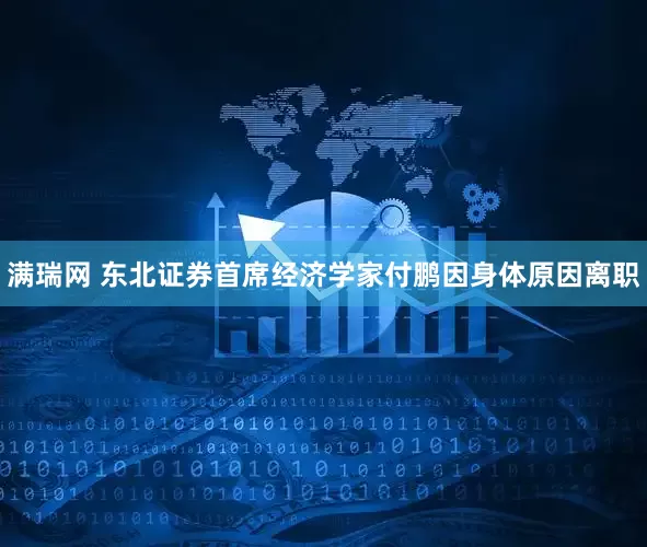 满瑞网 东北证券首席经济学家付鹏因身体原因离职