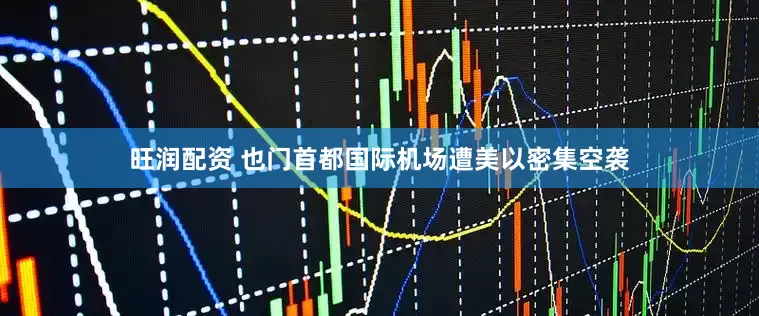 旺润配资 也门首都国际机场遭美以密集空袭