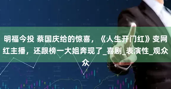 明福今投 蔡国庆给的惊喜，《人生开门红》变网红主播，还跟榜一大姐奔现了_喜剧_表演性_观众