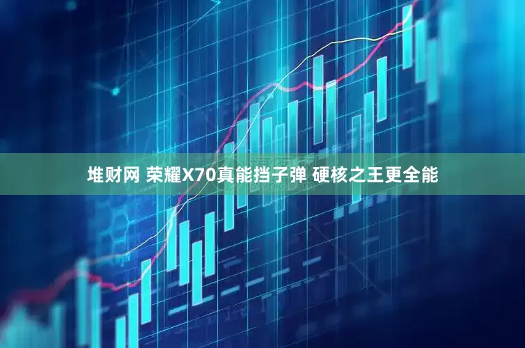 堆财网 荣耀X70真能挡子弹 硬核之王更全能