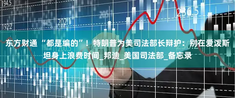 东方财通 “都是编的”！特朗普为美司法部长辩护：别在爱泼斯坦身上浪费时间_邦迪_美国司法部_备忘录