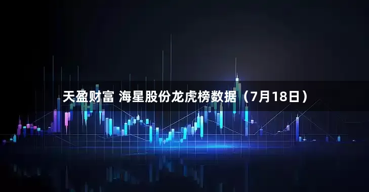天盈财富 海星股份龙虎榜数据（7月18日）