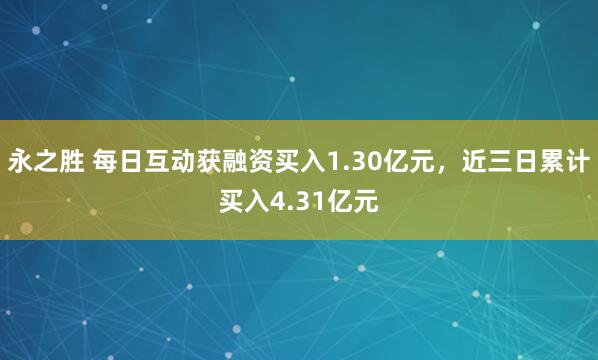永之胜 每日互动获融资买入1.30亿元，近三日累计买入4.31亿元