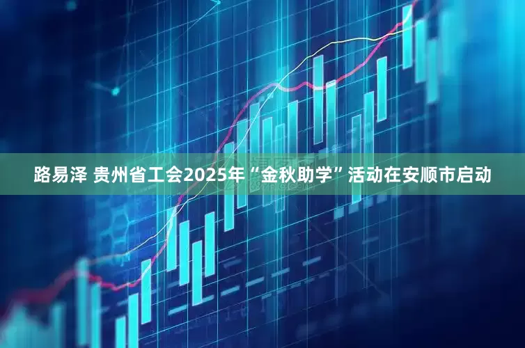 路易泽 贵州省工会2025年“金秋助学”活动在安顺市启动