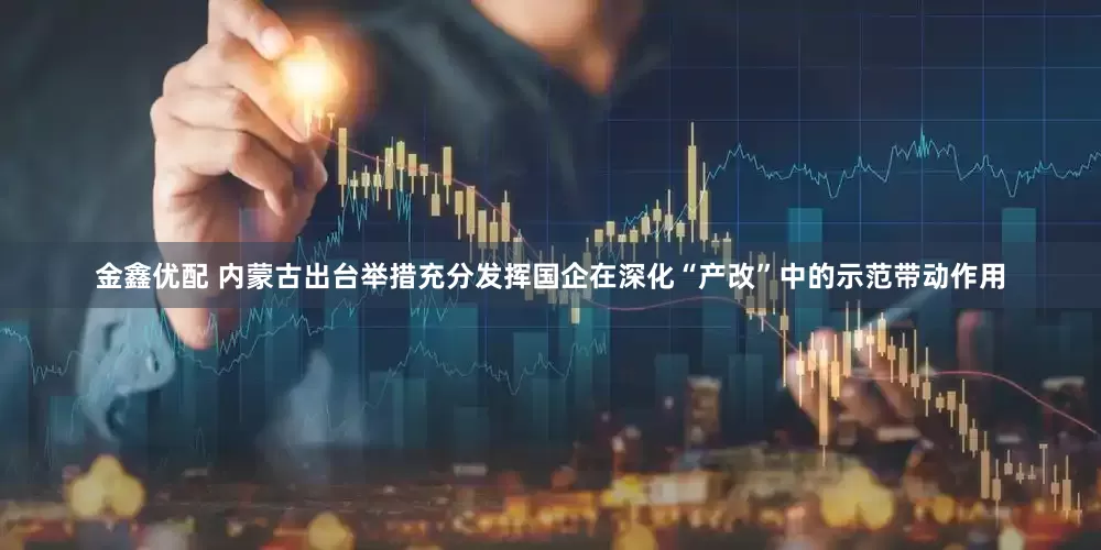 金鑫优配 内蒙古出台举措充分发挥国企在深化“产改”中的示范带动作用