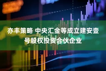 亦丰策略 中央汇金等成立建安壹号股权投资合伙企业