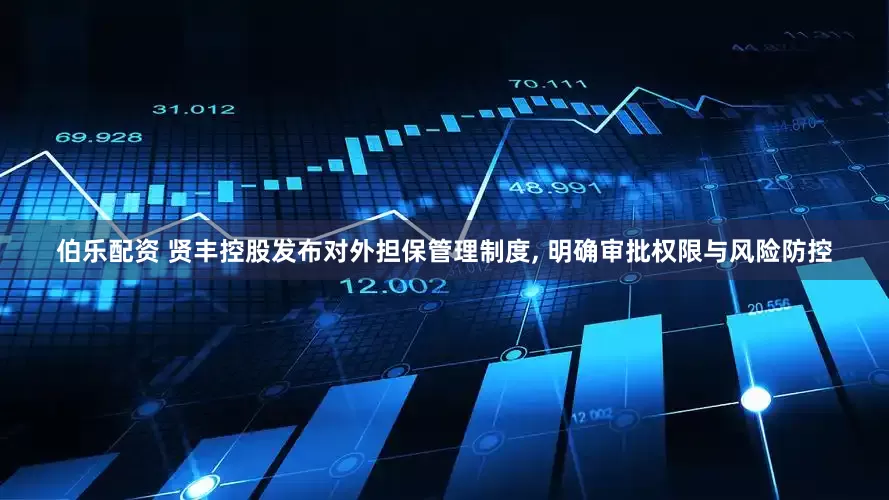 伯乐配资 贤丰控股发布对外担保管理制度, 明确审批权限与风险防控