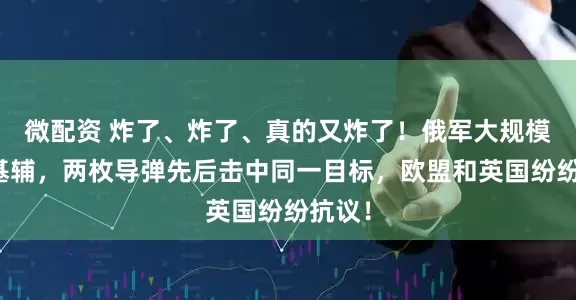 微配资 炸了、炸了、真的又炸了！俄军大规模轰炸基辅，两枚导弹先后击中同一目标，欧盟和英国纷纷抗议！