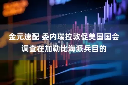 金元速配 委内瑞拉敦促美国国会调查在加勒比海派兵目的