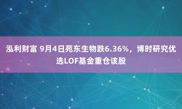 泓利财富 9月4日苑东生物跌6.36%，博时研究优选LOF基金重仓该股