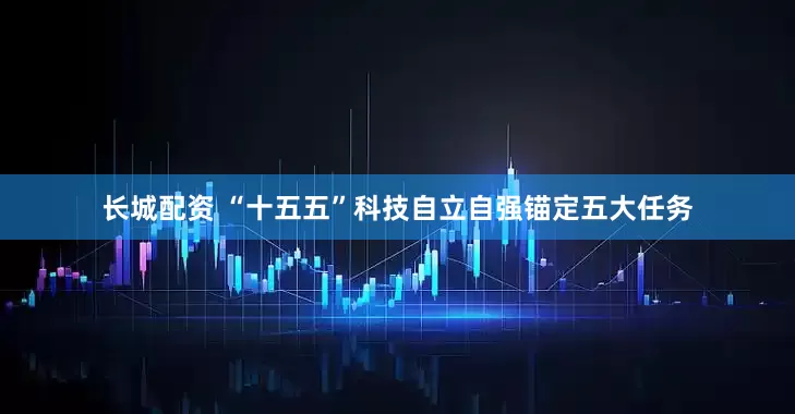 长城配资 “十五五”科技自立自强锚定五大任务
