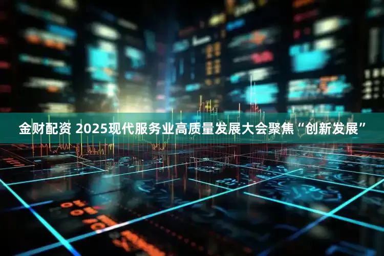 金财配资 2025现代服务业高质量发展大会聚焦“创新发展”