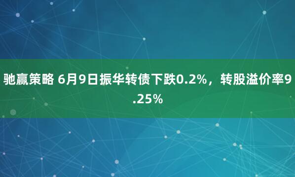 驰赢策略 6月9日振华转债下跌0.2%，转股溢价率9.25%