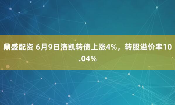 鼎盛配资 6月9日洛凯转债上涨4%，转股溢价率10.04%