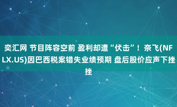 奕汇网 节目阵容空前 盈利却遭“伏击”！奈飞(NFLX.US)因巴西税案错失业绩预期 盘后股价应声下挫