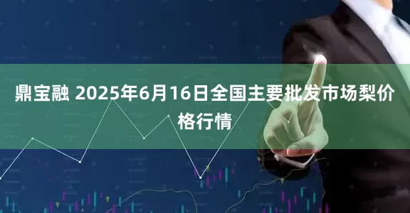 鼎宝融 2025年6月16日全国主要批发市场梨价格行情