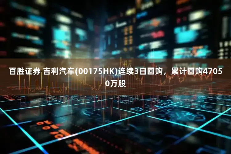 百胜证券 吉利汽车(00175HK)连续3日回购，累计回购47050万股