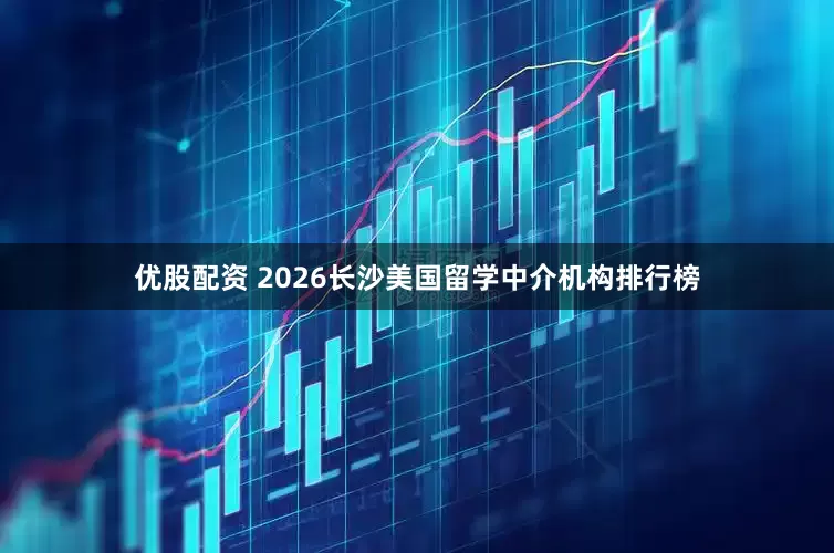 优股配资 2026长沙美国留学中介机构排行榜