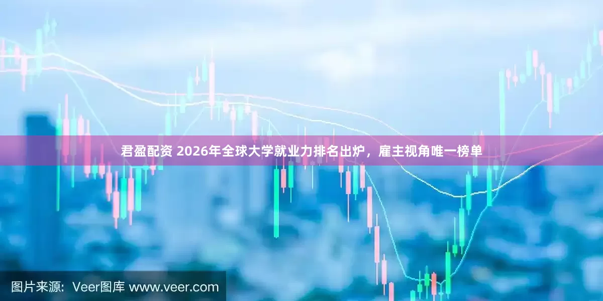 君盈配资 2026年全球大学就业力排名出炉，雇主视角唯一榜单
