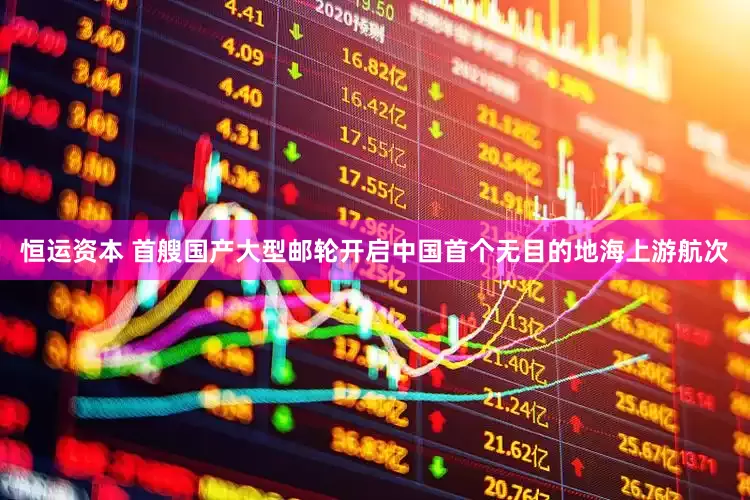 恒运资本 首艘国产大型邮轮开启中国首个无目的地海上游航次