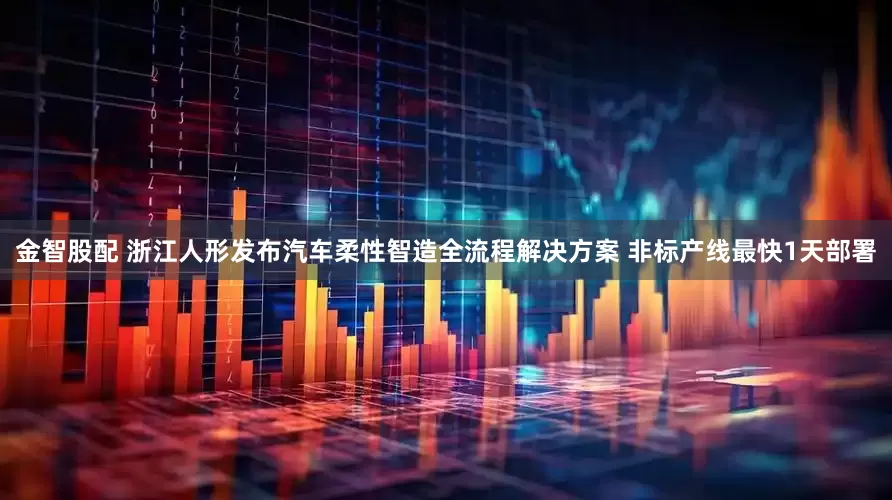金智股配 浙江人形发布汽车柔性智造全流程解决方案 非标产线最快1天部署