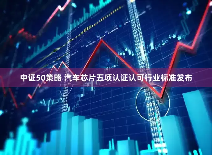 中证50策略 汽车芯片五项认证认可行业标准发布