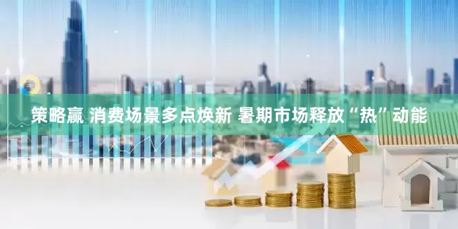 策略赢 消费场景多点焕新 暑期市场释放“热”动能