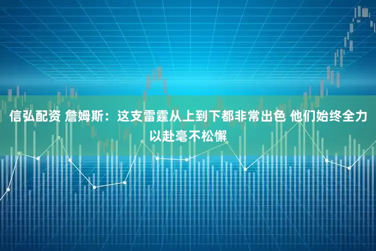 信弘配资 詹姆斯：这支雷霆从上到下都非常出色 他们始终全力以赴毫不松懈