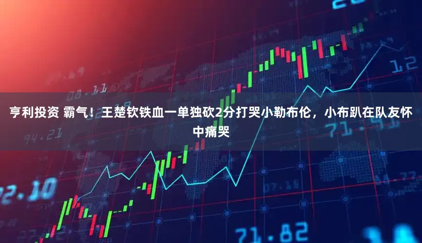 亨利投资 霸气！王楚钦铁血一单独砍2分打哭小勒布伦，小布趴在队友怀中痛哭